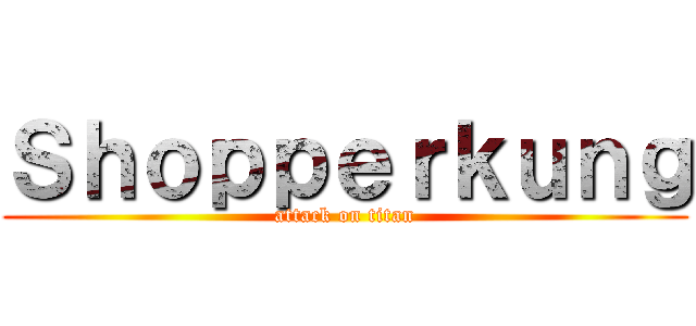 Ｓｈｏｐｐｅｒｋｕｎｇ (attack on titan)