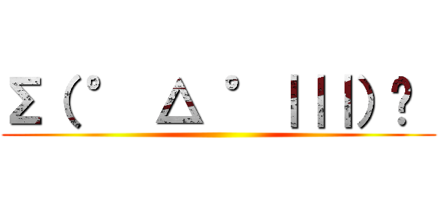 Σ（ ° △ °｜｜｜）︴  ()