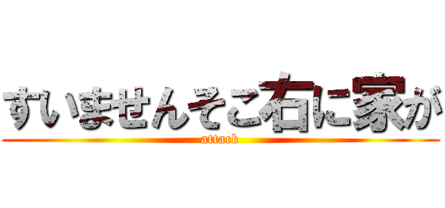 すいませんそこ右に家が (attack)