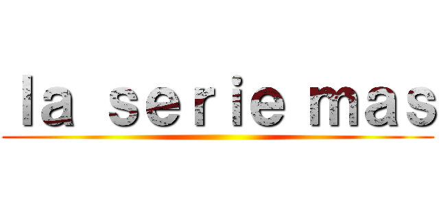 ｌａ ｓｅｒｉｅ ｍａｓ ()