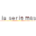 ｌａ ｓｅｒｉｅ ｍａｓ ()