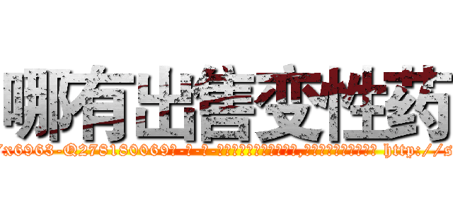 哪有出售变性药 (哪有出售变性药【电-186x2687x6963-Q278180069元-吉-药-业】我们做的是长期生意,靠的是老客户长期支持 http://sngk.net/DHuhC0
)