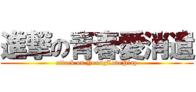 進撃の青春愛消遣 (attack on YoungLovePlay)