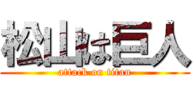 松山は巨人 (attack on titan)