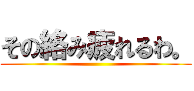 その絡み疲れるわ。 ()