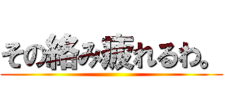 その絡み疲れるわ。 ()