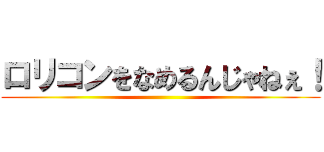 ロリコンをなめるんじゃねぇ！ ()