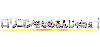 ロリコンをなめるんじゃねぇ！ ()