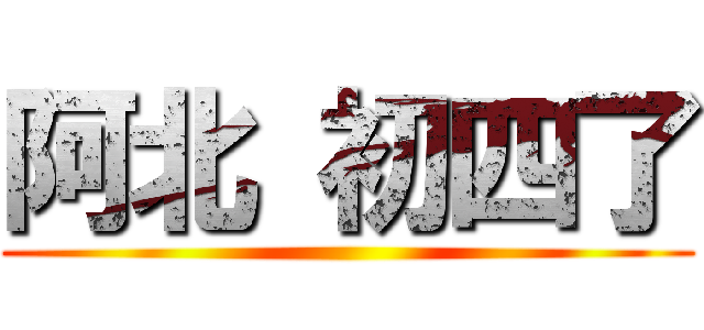 阿北 初四了 ()