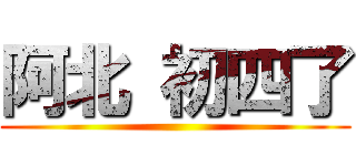 阿北 初四了 ()
