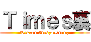 Ｔｉｍｅｓ裏 (Bakuon Itasya Group)