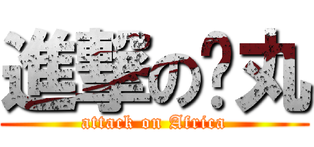 進撃の搞丸 (attack on Africa)