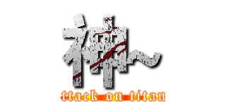 神~ (attack on titan)