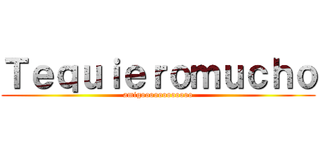 Ｔｅｑｕｉｅｒｏｍｕｃｈｏ (amigoooooooooooo)