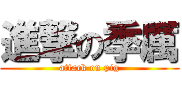 進撃の季厲 (attack on pig)