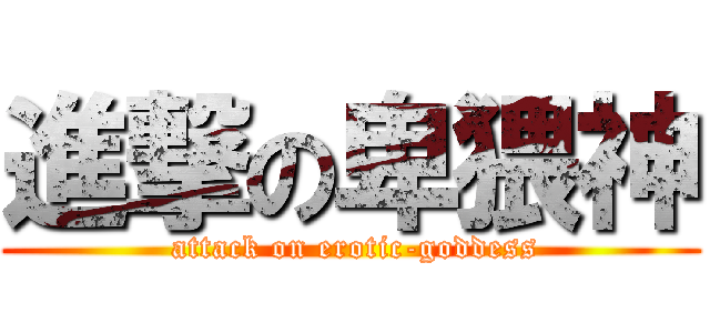 進撃の卑猥神 ( attack on erotic-goddess)