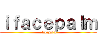 ｉｆａｃｅｐａｌｍ (ifacepalm)