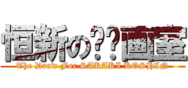恒新の绘图画室 (The Draw For SAKAKI KOSHIN)