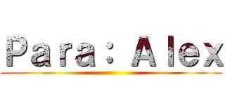 Ｐａｒａ： Ａｌｅｘ ()