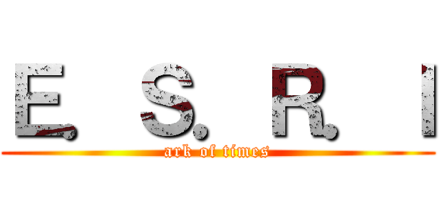 Ｅ．Ｓ．Ｒ．Ｉ (ark of times)