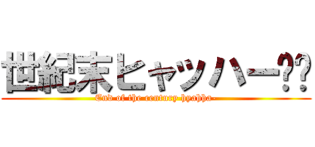 世紀末ヒャッハー‼︎ (End of the century hyahha-)