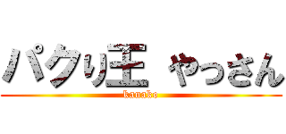 パクり王 やっさん (kanako)