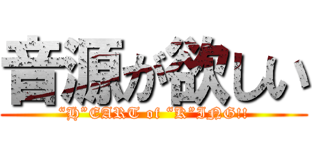 音源が欲しい (“H”EART of “K”ING!!)