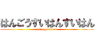 はんごうすいはんすいはん (siにyagarekasu)