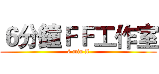 ６分鐘ＦＦ工作室 (6 min ff)