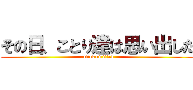 その日、ことり達は思い出した (attack on titan)