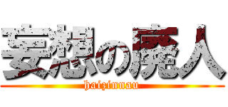妄想の廃人 (haizinnau)