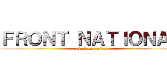 ＦＲＯＮＴ ＮＡＴＩＯＮＡＬ (attack on arabes)