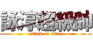 詠淳超級帥 (attack on titan)