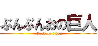 ぶんぶんおの巨人 (attack on titan)