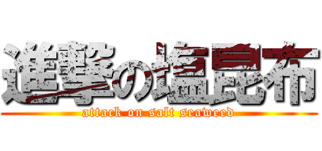 進撃の塩昆布 (attack on salt seaweed)