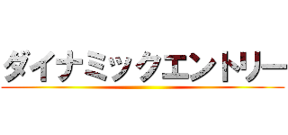 ダイナミックエントリー ()