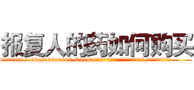 报复人的药如何购买 (报复人的药如何购买【电.话186x0156x9662-Q194843976林氏药业】我们做的是长期生意,靠的是老客户长期支持
参考消息网2月20日报道 韩媒称，“剩女多、离婚率高的城市，房价一定会上涨。”这是中国经济学家金岩石2016年12月参加在上海举行的房地产相关论坛时说的话。
)