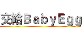 交給ＢａｂｙＥｇｇ ()