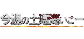 今週の土曜海いこー (attack on titan)