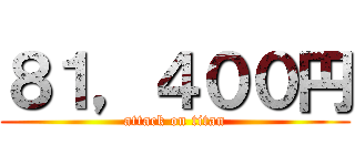 ８１，４００円 (attack on titan)