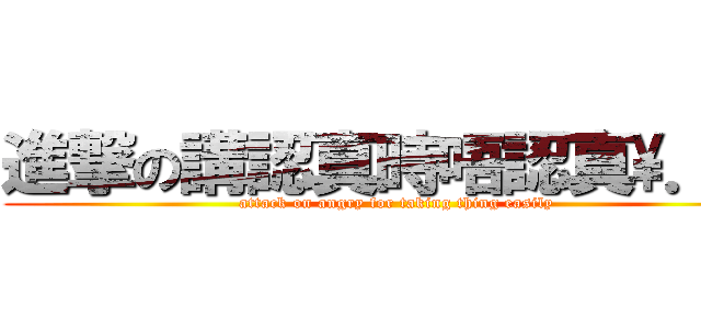 進撃の講認真時唔認真\\．／ (attack on angry for taking thing easily)