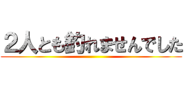 ２人とも釣れませんでした ()