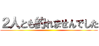 ２人とも釣れませんでした ()