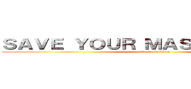 ＳＡＶＥ ＹＯＵＲ ＭＡＳＴＥＲ ＰＬＡＮ (attack on titan)