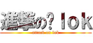 進撃の啊ｌｏｋ (attack on lok)