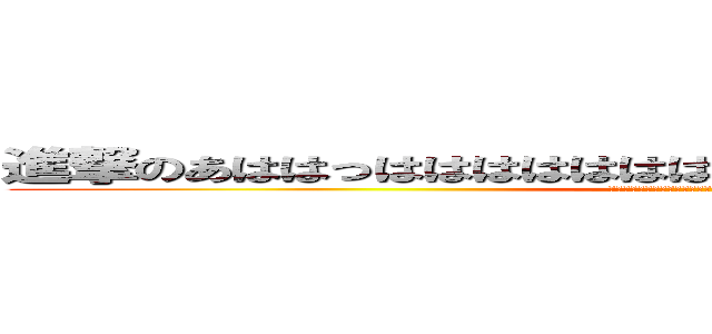 進撃のあははっははははははははあははｗｗｗｗｗｗｗｗ (はははははははははははははははははははははははははははｈ)