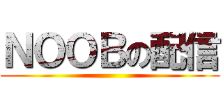ＮＯＯＢの配信 ()