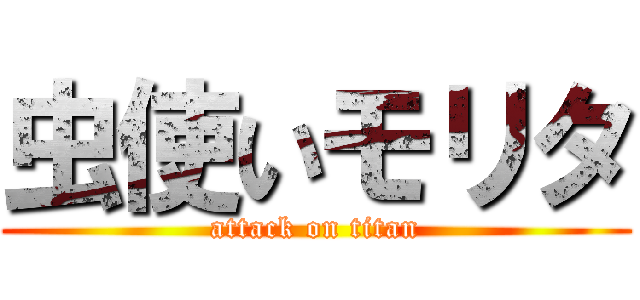 虫使いモリタ (attack on titan)