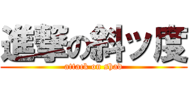 進撃の斜ッ度 (attack on shad)