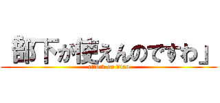 「部下が使えんのですわ」 (attack on titan)